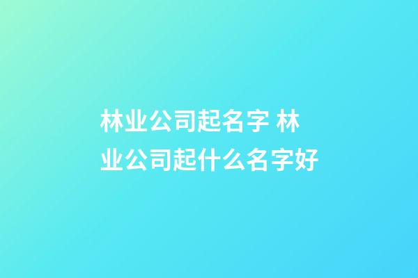 林业公司起名字 林业公司起什么名字好-第1张-公司起名-玄机派